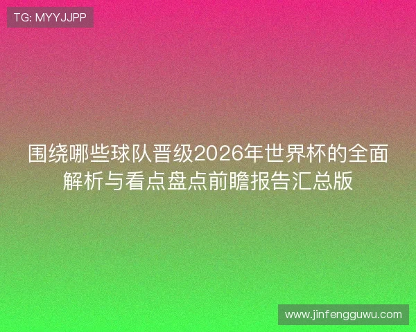 围绕哪些球队晋级2026年世界杯的全面解析与看点盘点前瞻报告汇总版 围绕哪些球队晋级2026年世界杯的全面解析与看点盘点前瞻报告汇总版