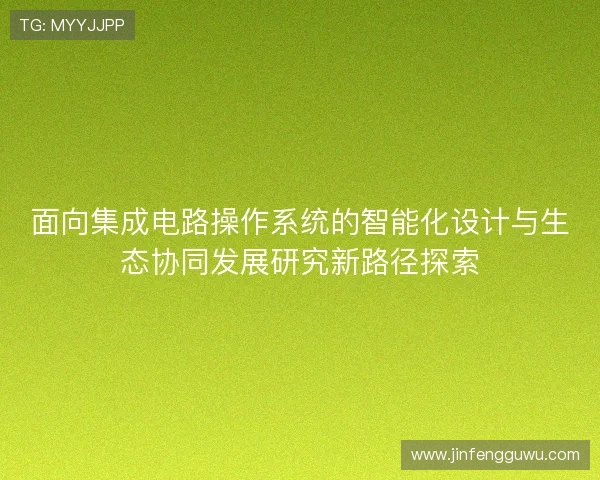 面向集成电路操作系统的智能化设计与生态协同发展研究新路径探索 面向集成电路操作系统的智能化设计与生态协同发展研究新路径探索